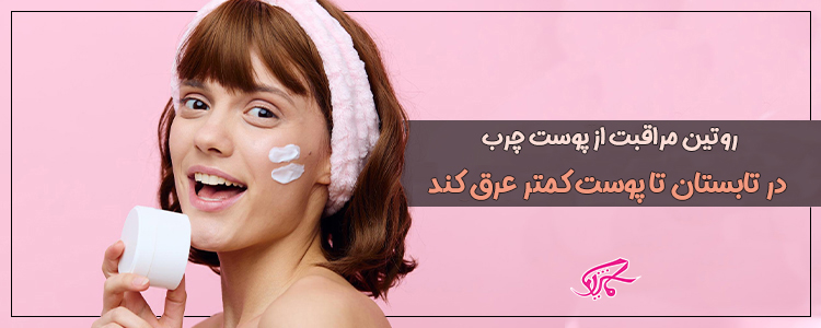 روتین مراقبت از پوست چرب در تابستان تا کمتر عرق کند