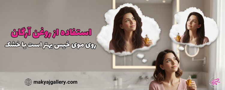 استفاده از روغن آرگان روی موی خیس بهتر است یا خشک