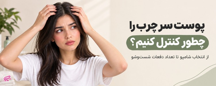 پوست سر چرب را چطور کنترل کنیم؟ از انتخاب شامپو تا تعداد دفعات شست‌وشو